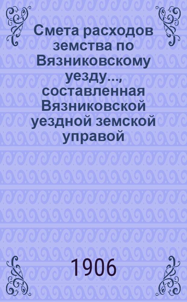 Смета расходов земства по Вязниковскому уезду.., составленная Вязниковской уездной земской управой... ...на 1906 год