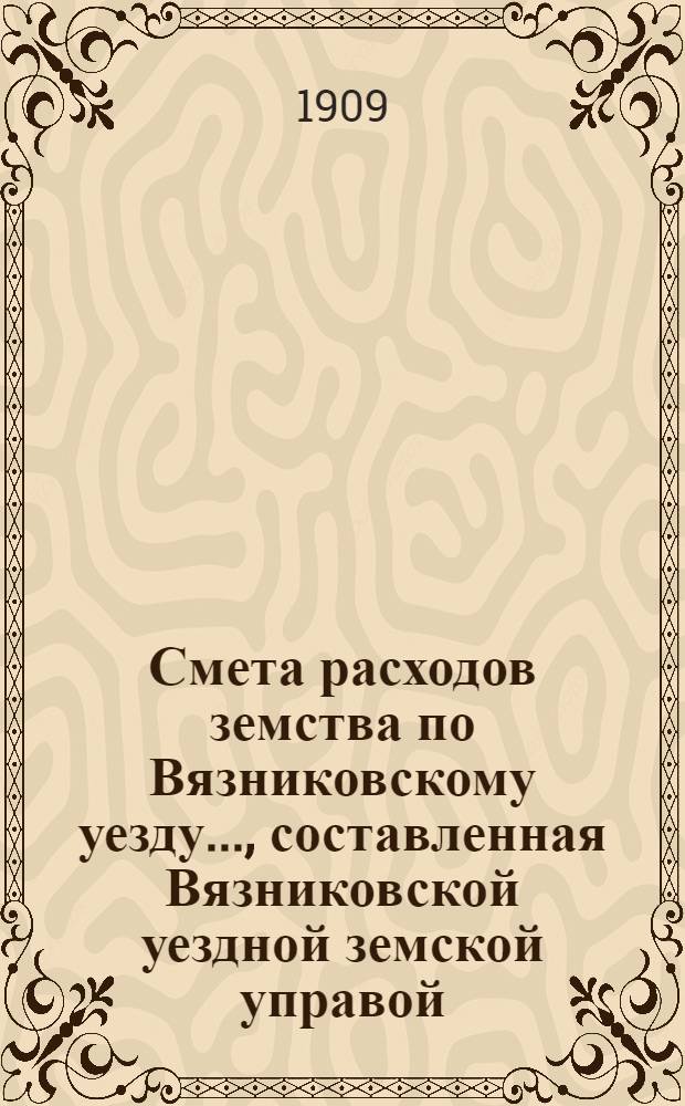 Смета расходов земства по Вязниковскому уезду.., составленная Вязниковской уездной земской управой... ...на 1909 год