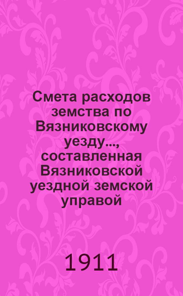 Смета расходов земства по Вязниковскому уезду.., составленная Вязниковской уездной земской управой... ...на 1911 год