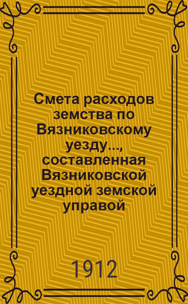 Смета расходов земства по Вязниковскому уезду.., составленная Вязниковской уездной земской управой... ...на 1912 год