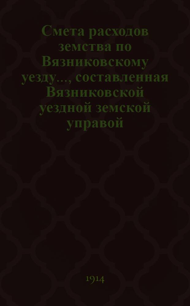 Смета расходов земства по Вязниковскому уезду.., составленная Вязниковской уездной земской управой... ...на 1914 год