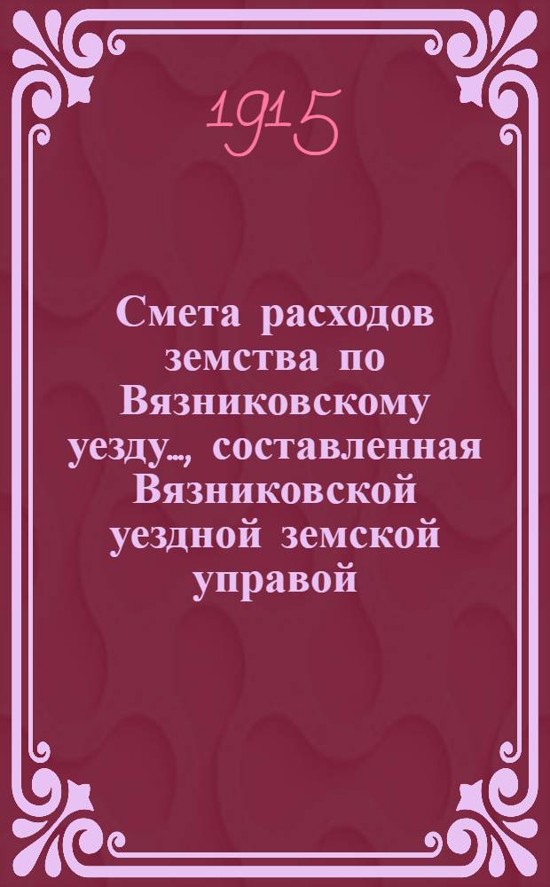 Смета расходов земства по Вязниковскому уезду.., составленная Вязниковской уездной земской управой... ...на 1915 год