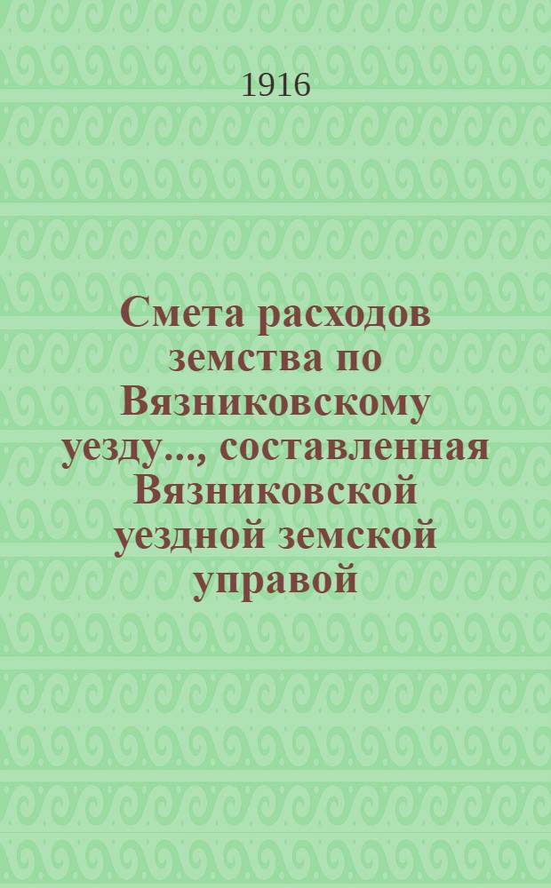 Смета расходов земства по Вязниковскому уезду.., составленная Вязниковской уездной земской управой... ...на 1916 год