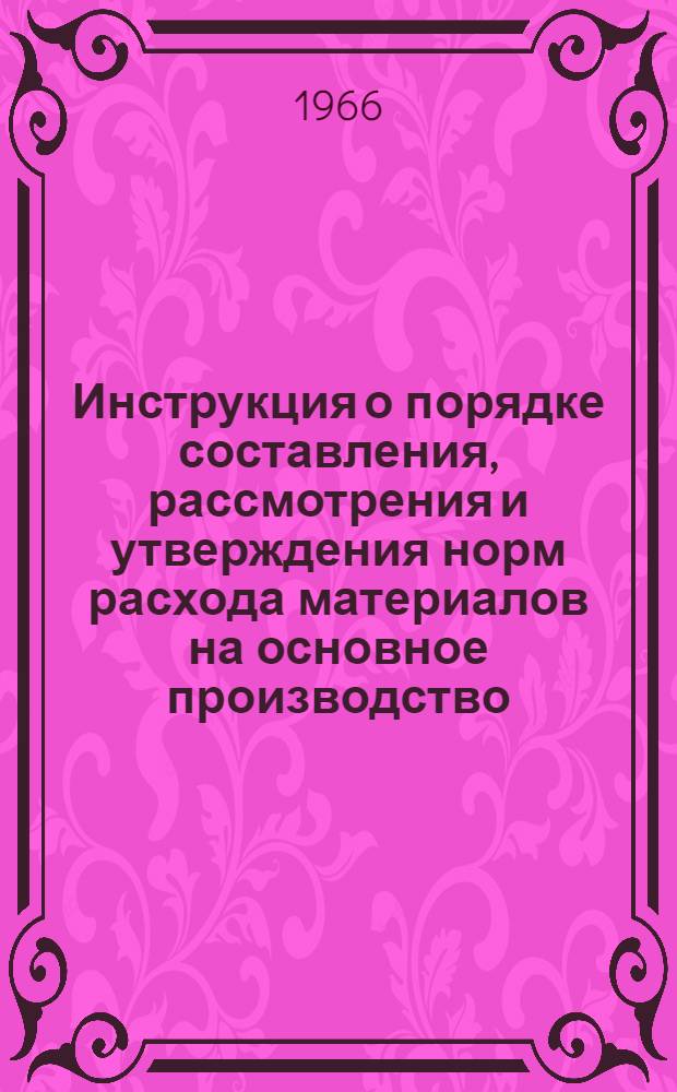 Инструкция о порядке составления, рассмотрения и утверждения норм расхода материалов на основное производство : Утв. 28/IX 1966 г