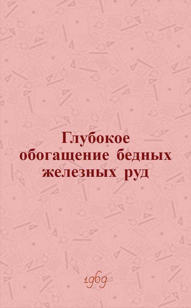 Глубокое обогащение бедных железных руд : [Кн., журн. и патент. лит. на рус. и иностр. яз. ...]. [...за 1967 г. (11-12) - 1968 (1-12) гг.]