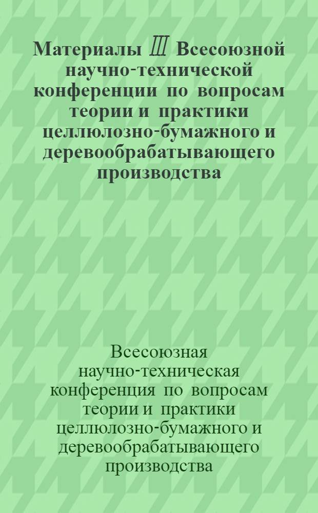 Материалы III Всесоюзной научно-технической конференции по вопросам теории и практики целлюлозно-бумажного и деревообрабатывающего производства : Тезисы докладов : 1-