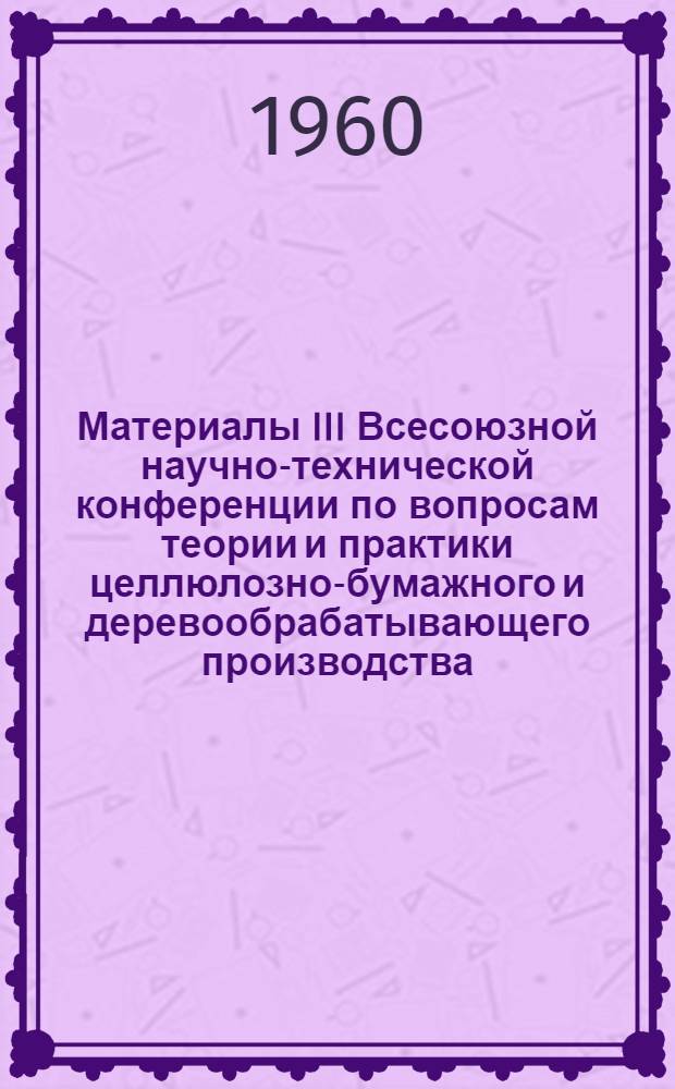 Материалы III Всесоюзной научно-технической конференции по вопросам теории и практики целлюлозно-бумажного и деревообрабатывающего производства : Тезисы докладов [1]-. [1] : Гидролизное и лесохимическое производство