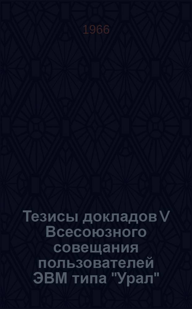 Тезисы докладов V Всесоюзного совещания пользователей ЭВМ типа "Урал" : Секция 1. Секция 2 : Автоматизация программирования ; Трансляторы с алгоритмических языков ; Обслуживающие программы