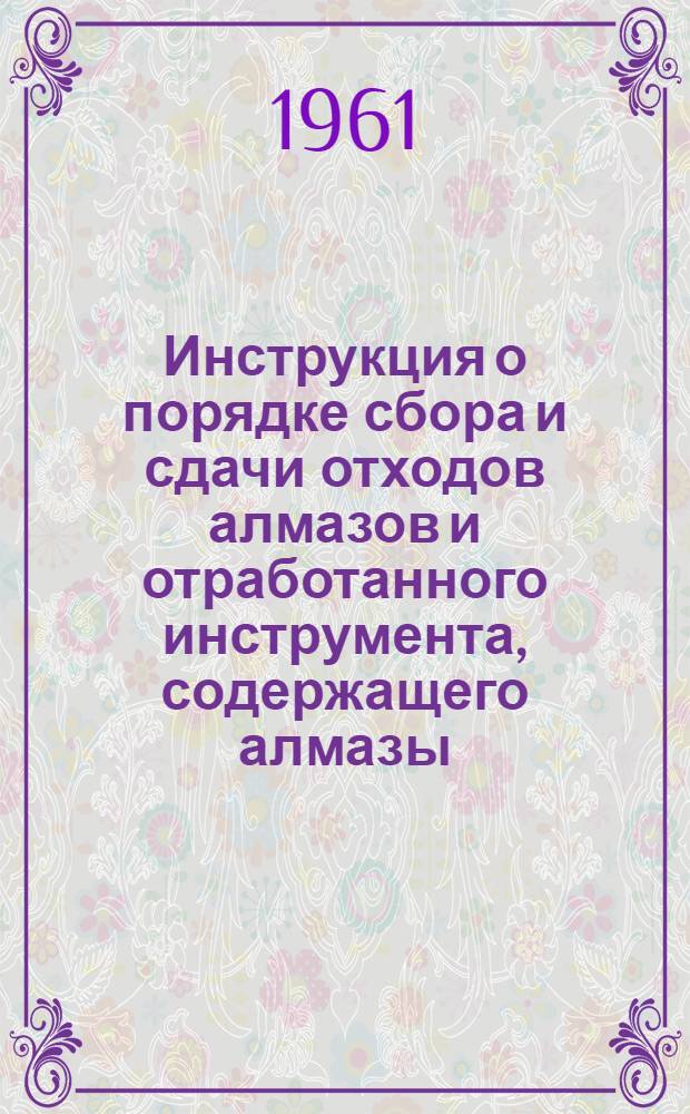 Инструкция о порядке сбора и сдачи отходов алмазов и отработанного инструмента, содержащего алмазы : Утв. ВСНХ 15/VIII 1961 г.