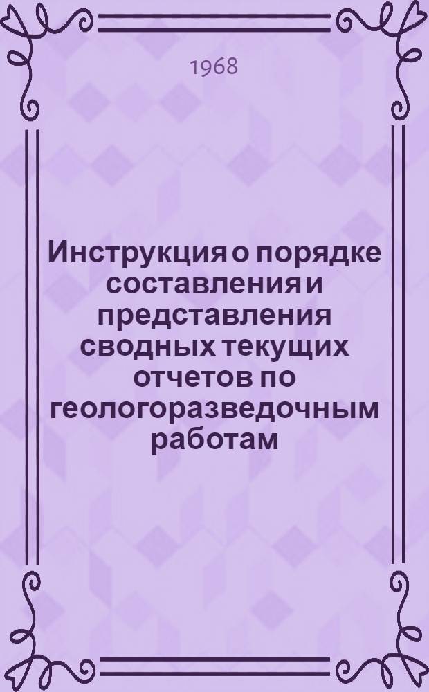 Инструкция о порядке составления и представления сводных текущих отчетов по геологоразведочным работам : Утв. 8/X 1968 г.