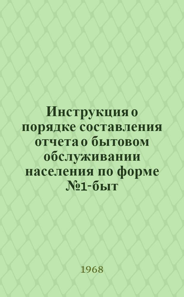 Инструкция о порядке составления отчета о бытовом обслуживании населения по форме № 1-быт. : (Применяется с 1 янв. 1969 г.) : Утв. сент. 1968 г