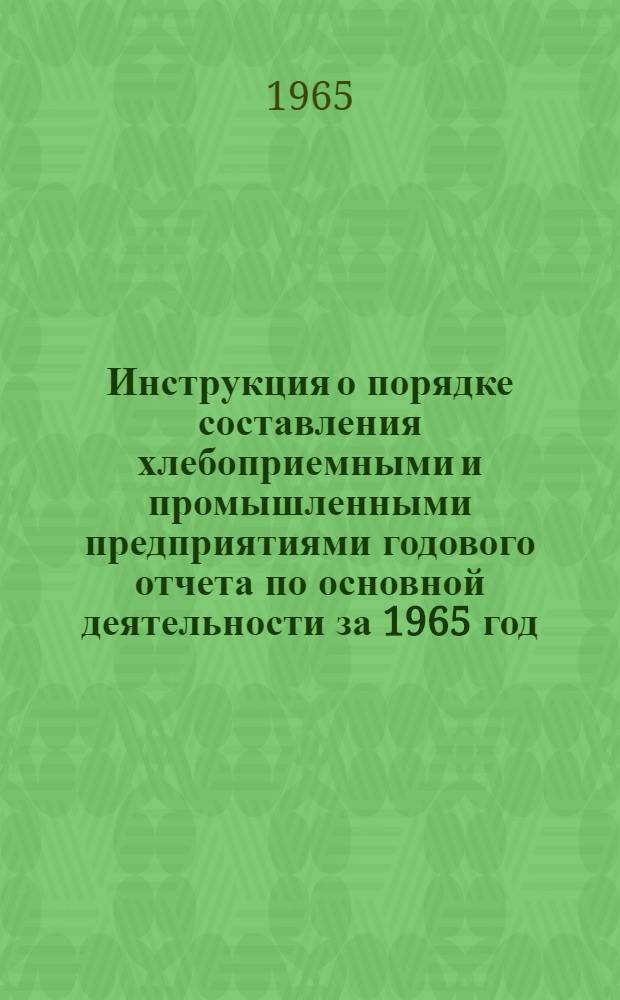 Инструкция о порядке составления хлебоприемными и промышленными предприятиями годового отчета по основной деятельности за 1965 год : Утв. Гос. ком. заготовок Совета Министров СССР. 26/X 1965 г.