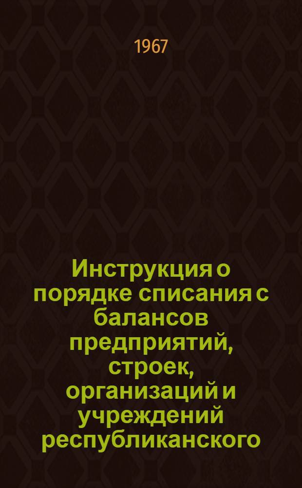Инструкция о порядке списания с балансов предприятий, строек, организаций и учреждений республиканского (РСФСР) подчинения пришедших в негодность оборудования, хозяйственного инвентаря и другого имущества, числящихся в составе основных фондов (средств) : Утв. М-вом топливной пром-сти РСФСР 2/XII 1966 г.