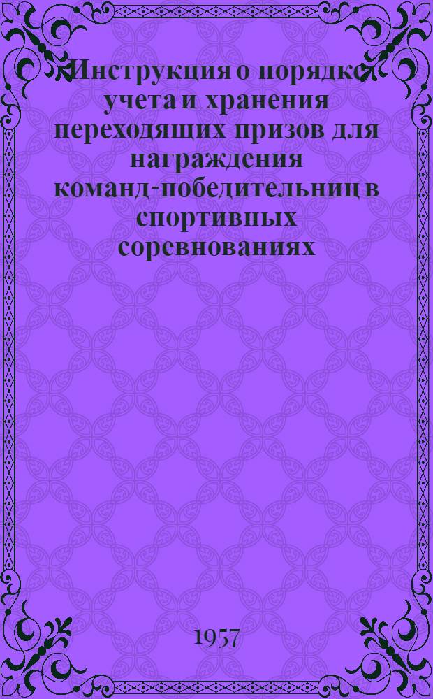 [Инструкция о порядке учета и хранения переходящих призов для награждения команд-победительниц в спортивных соревнованиях] : Утв. Ком. по физ. культуре и спорту при Совете Министров СССР 22 XII 1956 г.