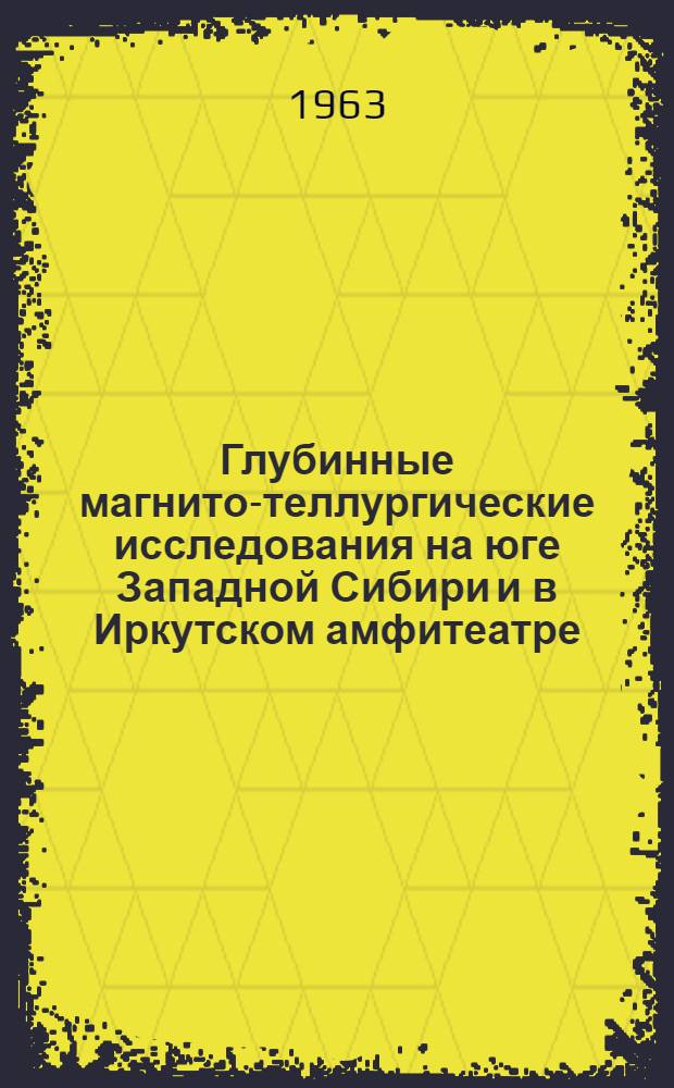 Глубинные магнито-теллургические исследования на юге Западной Сибири и в Иркутском амфитеатре : Обзорный доклад : По материалам докладов, представл. на V Всесоюз. науч.-техн. геофиз. конференцию