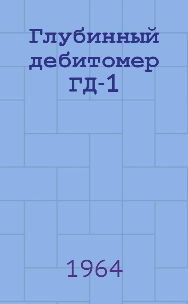 Глубинный дебитомер ГД-1 : Паспорт и инструкция по эксплуатации