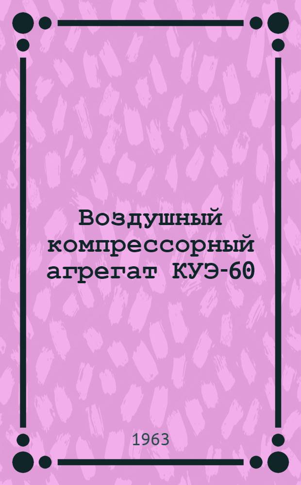 Воздушный компрессорный агрегат КУЭ-60/40 : Инструкция по обслуживанию и эксплуатации