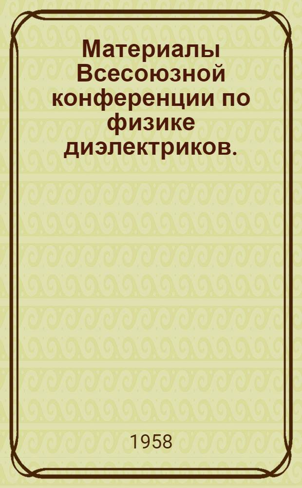 [Материалы Всесоюзной конференции по физике диэлектриков. (Днепропетровск, 18-28 августа 1956 г.)]