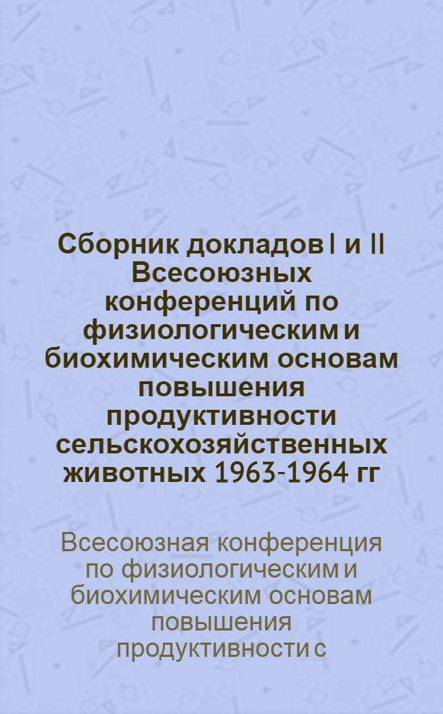 Сборник докладов I и II Всесоюзных конференций по физиологическим и биохимическим основам повышения продуктивности сельскохозяйственных животных 1963-1964 гг.