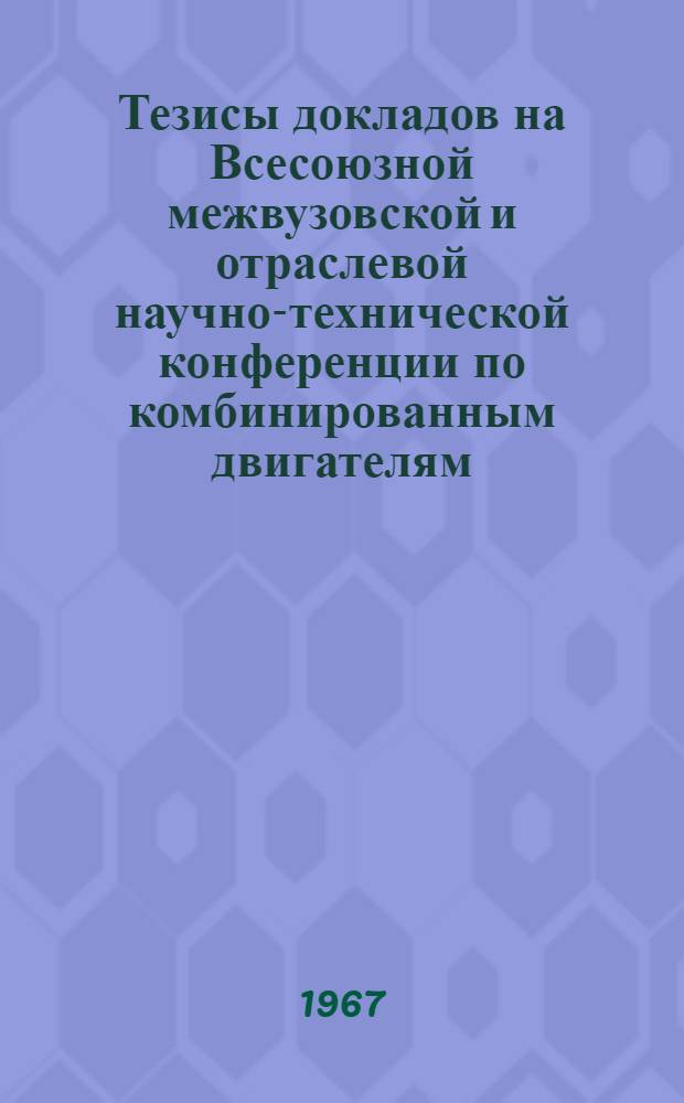 Тезисы докладов на Всесоюзной межвузовской и отраслевой научно-технической конференции по комбинированным двигателям, посвященной пятидесятилетию Великой Октябрьской социалистической революции. Февраль 1967 г.