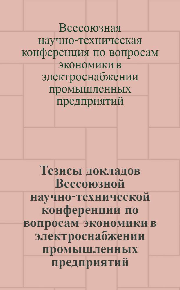 Тезисы докладов Всесоюзной научно-технической конференции по вопросам экономики в электроснабжении промышленных предприятий