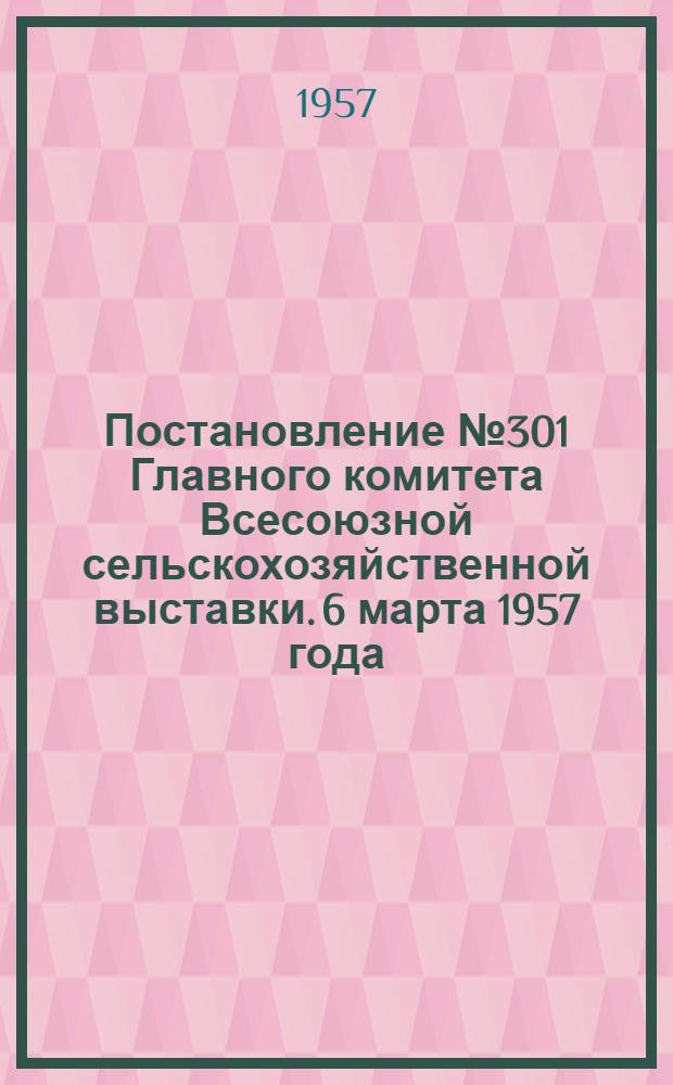 Постановление № 301 Главного комитета Всесоюзной сельскохозяйственной выставки. 6 марта 1957 года. О показателях и условиях для отбора участников Всесоюзной сельскохозяйственной выставки 1958 года - юных натуралистов, юных техников, школ, детских домов и внешкольных детских учреждений по результатам работы за 1957 год