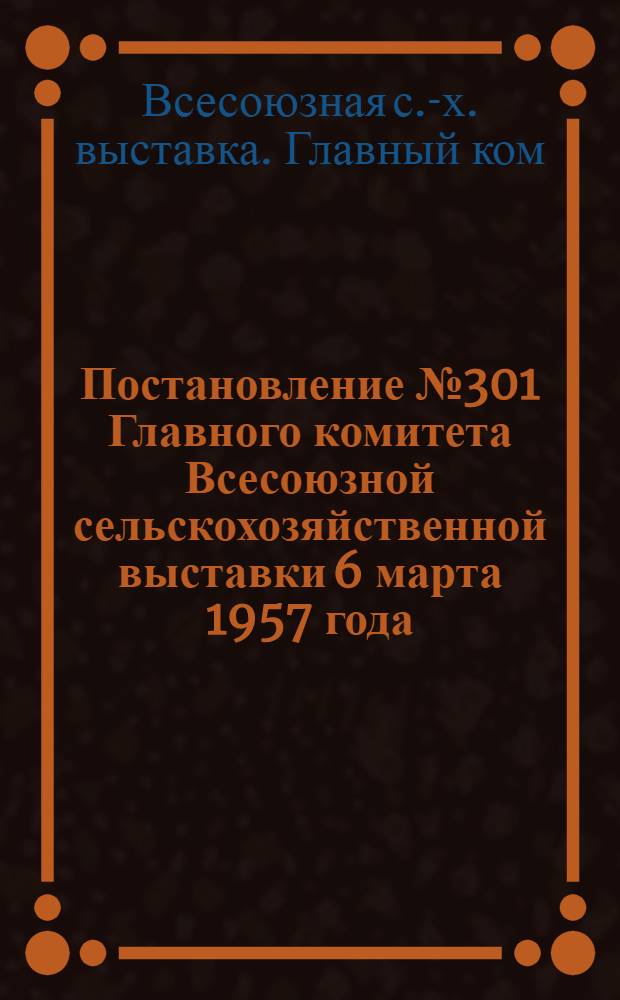 Постановление № 301 Главного комитета Всесоюзной сельскохозяйственной выставки 6 марта 1957 года. О показателях и условиях для отбора участников Всесоюзной сельскохозяйственной выставки 1958 года - юных натуралистов, юных техников, школ, детских домов и внешкольных детских учреждений по результатам работы за 1957 год