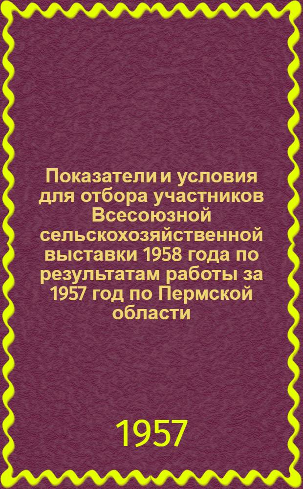 Показатели и условия для отбора участников Всесоюзной сельскохозяйственной выставки 1958 года по результатам работы за 1957 год по Пермской области