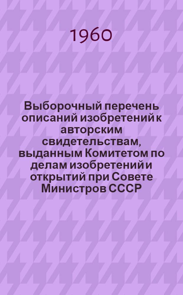 Выборочный перечень описаний изобретений к авторским свидетельствам, выданным Комитетом по делам изобретений и открытий при Совете Министров СССР