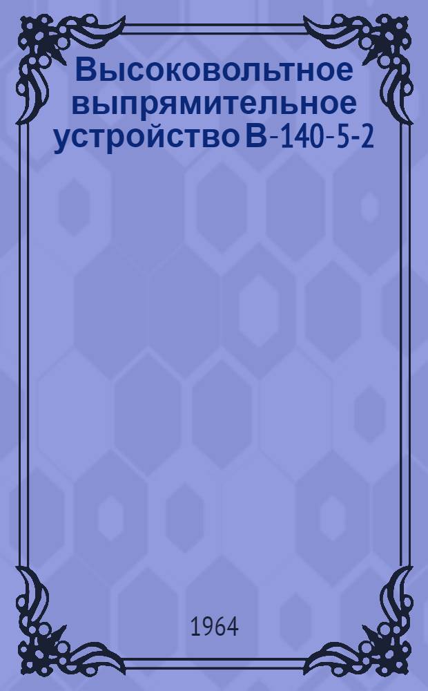 Высоковольтное выпрямительное устройство В-140-5-2 : Паспорт и инструкция по эксплуатации