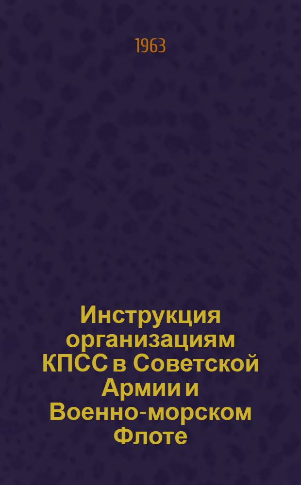 Инструкция организациям КПСС в Советской Армии и Военно-морском Флоте : Утв. 17 янв. 1963 г.