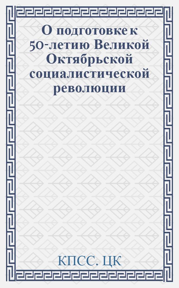 О подготовке к 50-летию Великой Октябрьской социалистической революции : Постановление ЦК КПСС от 4 янв. 1967 г