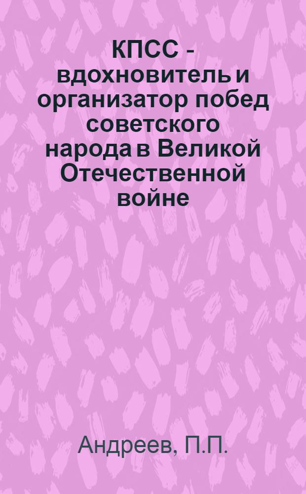 КПСС - вдохновитель и организатор побед советского народа в Великой Отечественной войне