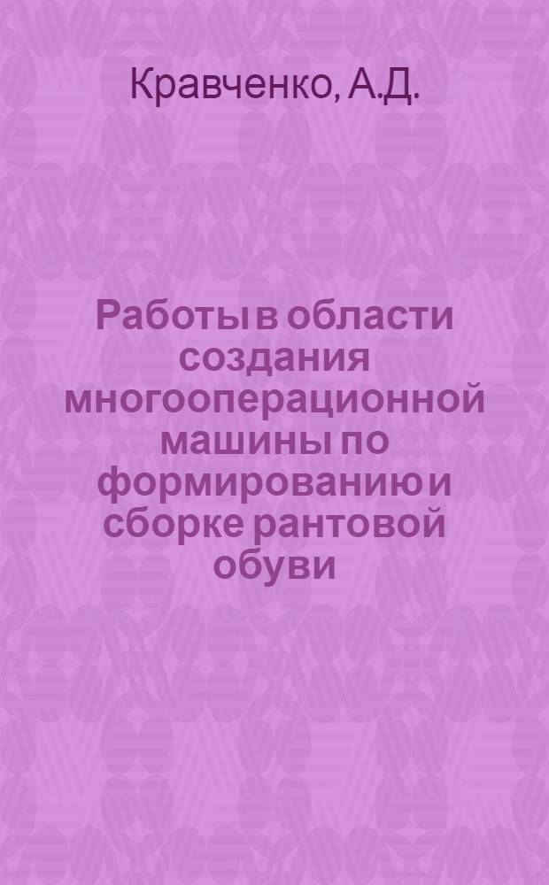 Работы в области создания многооперационной машины по формированию и сборке рантовой обуви : Доклад, обобщающий опубл. работы и изобретения автора, в связи с соисканием учен. степени кандидата техн. наук