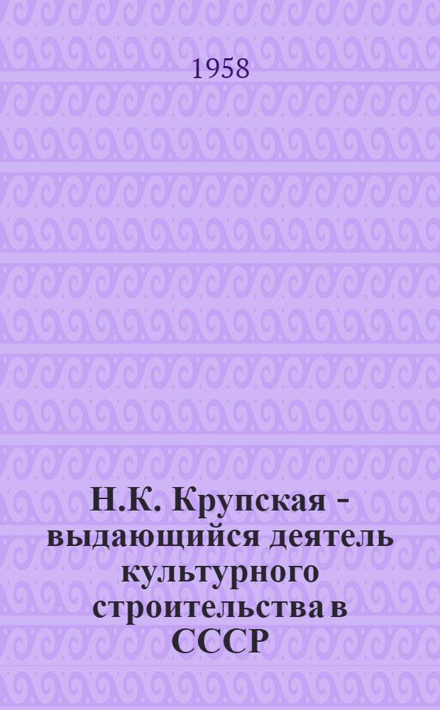 Н.К. Крупская - выдающийся деятель культурного строительства в СССР : К 90-летию со дня рождения. (1869-1959) : Материалы к выставке