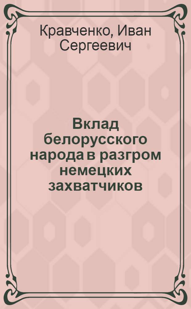 Вклад белорусского народа в разгром немецких захватчиков : (К 20-летию освобождения Белоруссии от немецко-фашистских захватчиков. Материал в помощь лектору)