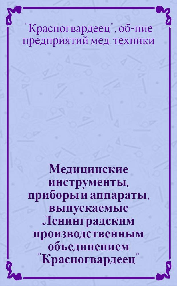 Медицинские инструменты, приборы и аппараты, выпускаемые Ленинградским производственным объединением "Красногвардеец" : (Аннот. каталог)