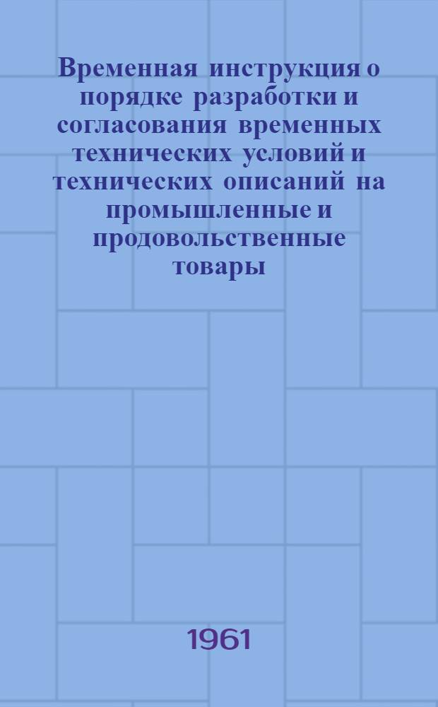 Временная инструкция о порядке разработки и согласования временных технических условий и технических описаний на промышленные и продовольственные товары, утверждаемых Краснодарским совнархозом : Утв. 25/IV-1961 г