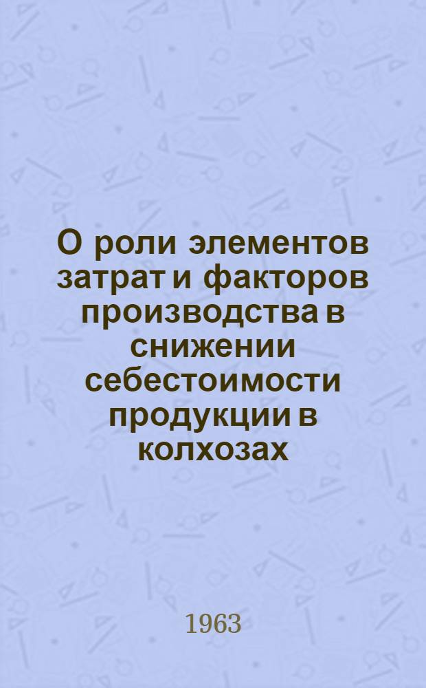 О роли элементов затрат и факторов производства в снижении себестоимости продукции в колхозах : (На примере колхозов 5 пригородных районов южн. части Тульской обл.) : Автореферат дис. на соискание учен. степени кандидата экон. наук