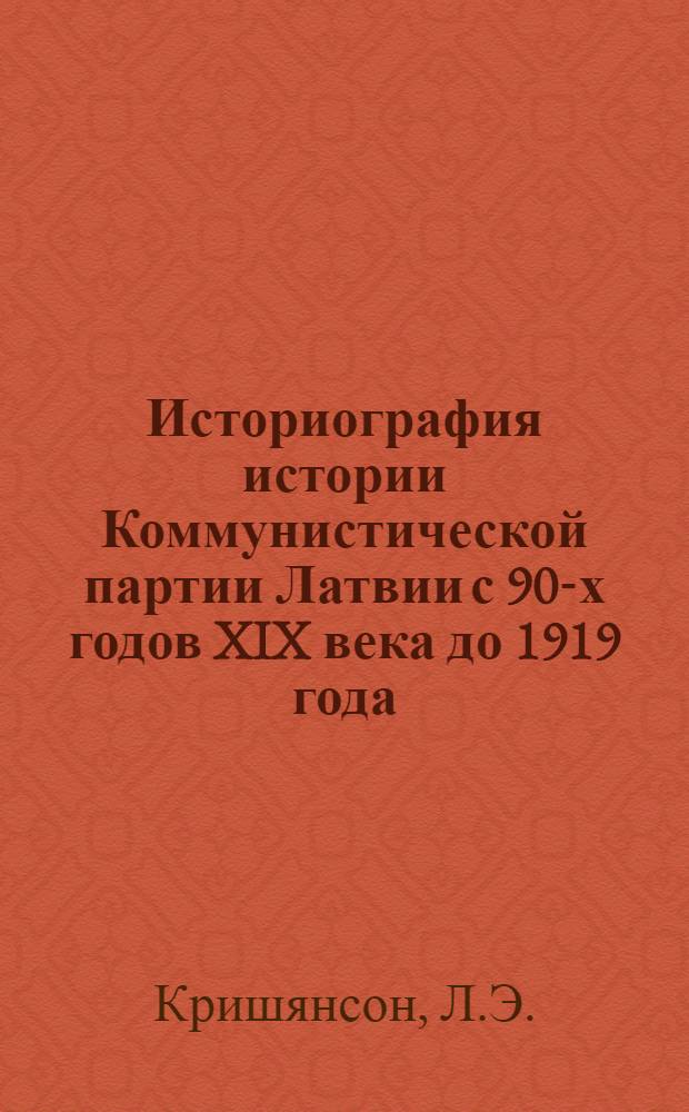 Историография истории Коммунистической партии Латвии с 90-х годов XIX века до 1919 года : Автореферат дис. на соискание учен. степени кандидата ист. наук