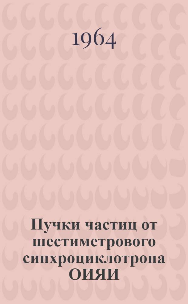 Пучки частиц от шестиметрового синхроциклотрона ОИЯИ : Доклад на соискание учен. степени кандидата физ.-мат. наук по совокупности работ