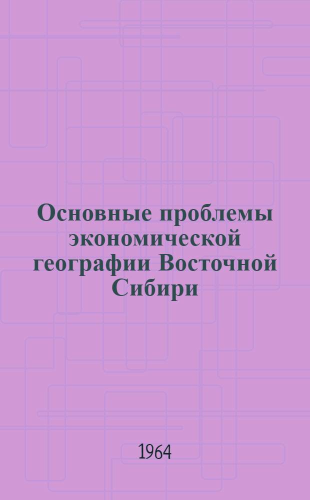 Основные проблемы экономической географии Восточной Сибири : Научный доклад, на соискание учен. степени доктора геогр. наук по совокупности опублик. работ