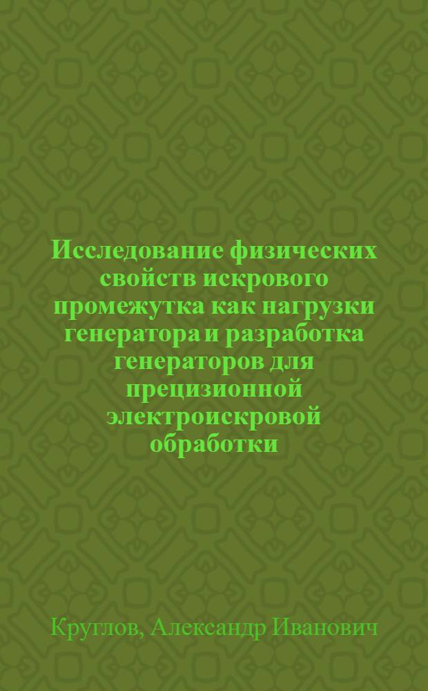 Исследование физических свойств искрового промежутка как нагрузки генератора и разработка генераторов для прецизионной электроискровой обработки : № 200 - машиностроение и оборудование производств электронной техники : Автореферат дис. на соискание учен. степени канд. техн. наук