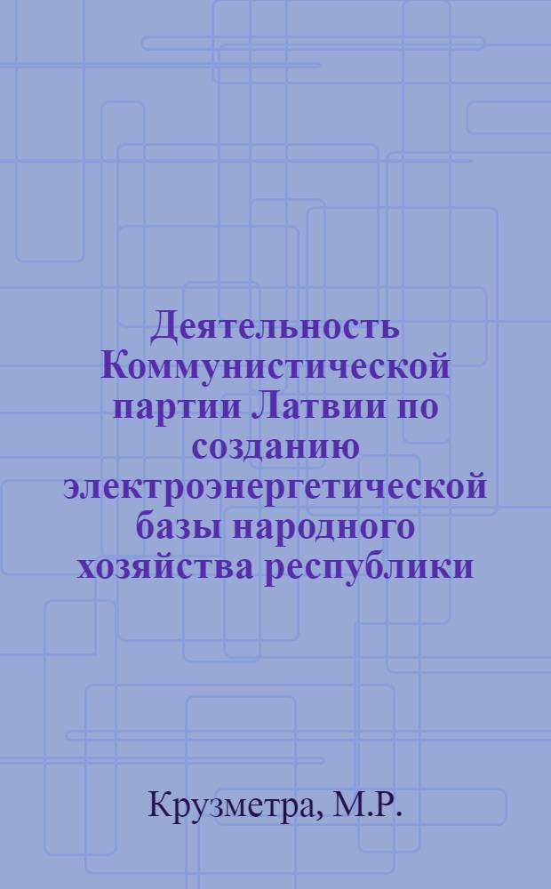 Деятельность Коммунистической партии Латвии по созданию электроэнергетической базы народного хозяйства республики (1944-1965 гг.) : Автореферат дис. на соискание учен. степени канд. ист. наук
