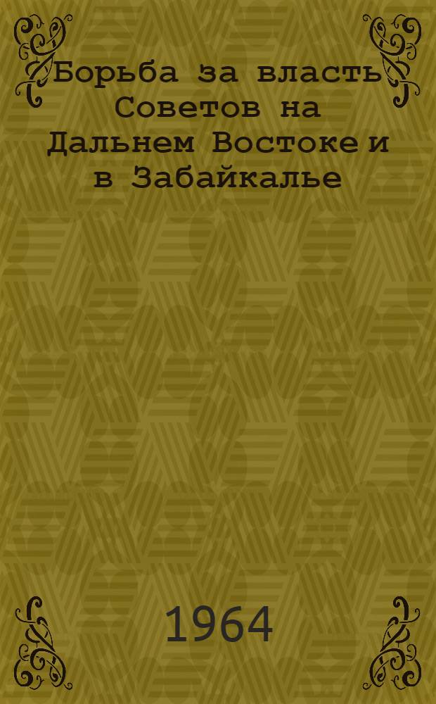 Борьба за власть Советов на Дальнем Востоке и в Забайкалье (1917 - март 1920 г.) : Автореферат дис. на соискание учен. степени доктора ист. наук