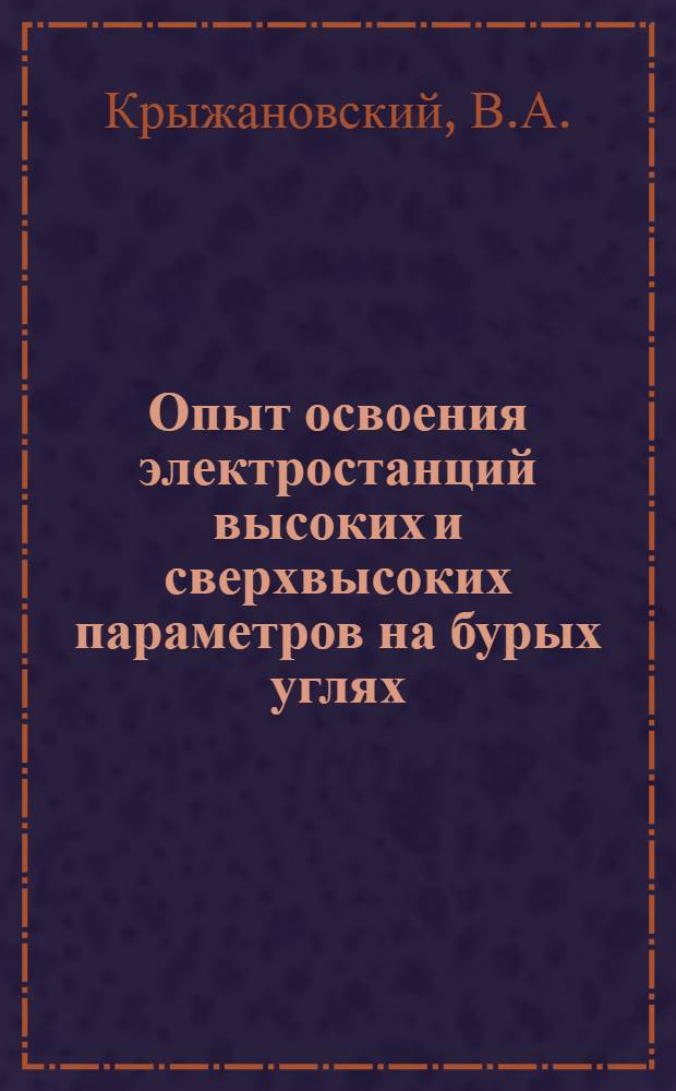 Опыт освоения электростанций высоких и сверхвысоких параметров на бурых углях : Доклад, обобщающий опубл. работы, представляемые на соискание учен. степени канд. техн. наук