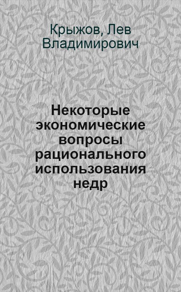 Некоторые экономические вопросы рационального использования недр : Автореферат дис. на соискание учен. степени кандидата экон. наук