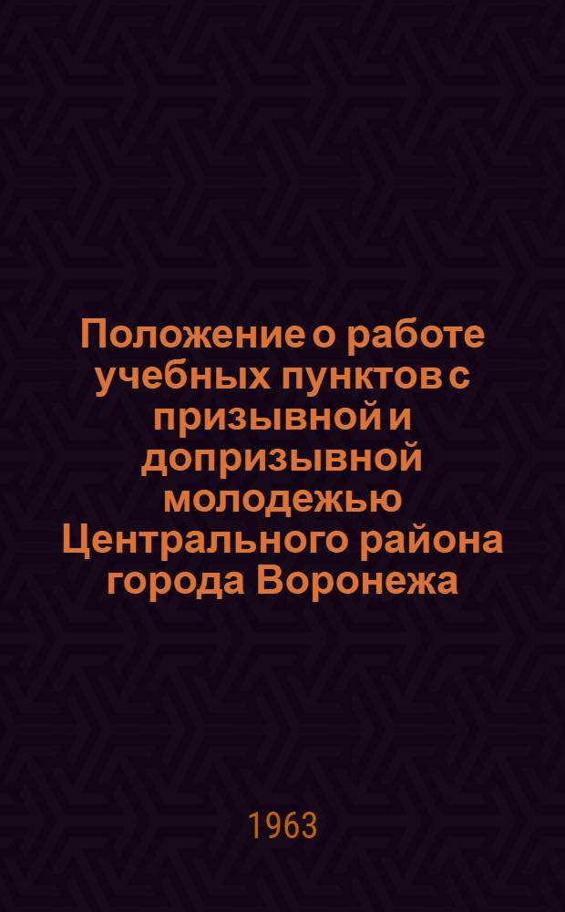 Положение о работе учебных пунктов с призывной и допризывной молодежью Центрального района города Воронежа : Утв. ЦК РК КПСС 6/III 1963 г.