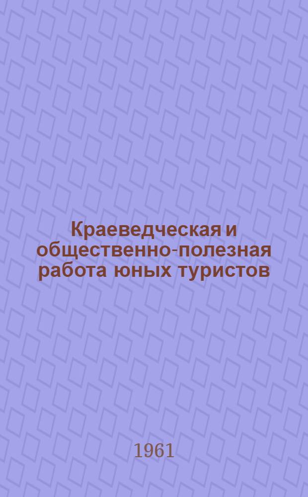 Краеведческая и общественно-полезная работа юных туристов : (Советы и задания туристским группам школьников Калининской обл.)