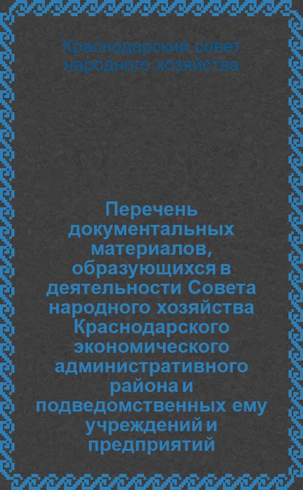 Перечень документальных материалов, образующихся в деятельности Совета народного хозяйства Краснодарского экономического административного района и подведомственных ему учреждений и предприятий, с указанием сроков хранения материалов : Утв. 23/XI 1961 г